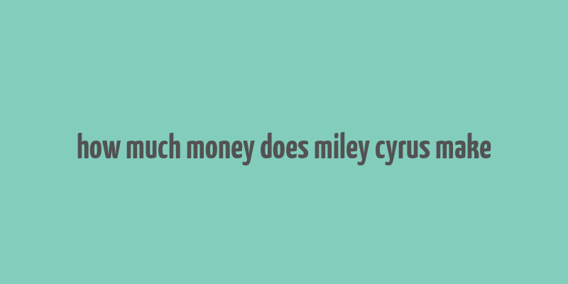 how much money does miley cyrus make