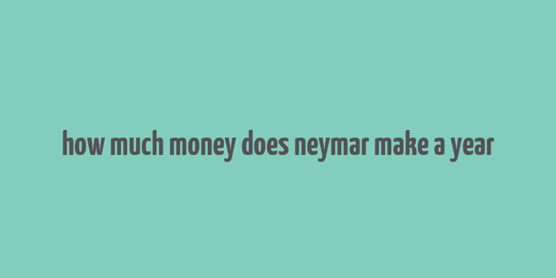 how much money does neymar make a year