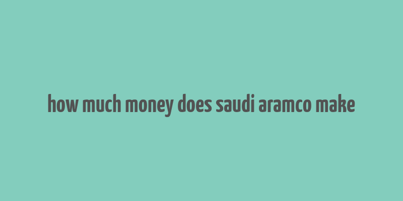 how much money does saudi aramco make