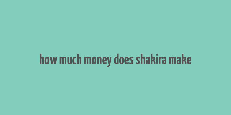 how much money does shakira make