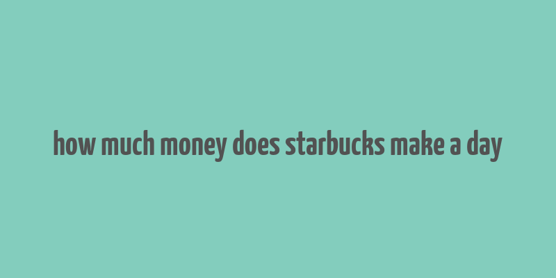 how much money does starbucks make a day