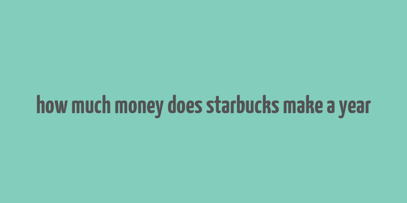 how much money does starbucks make a year