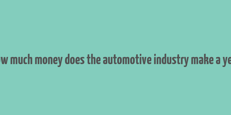 how much money does the automotive industry make a year