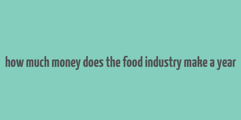 how much money does the food industry make a year