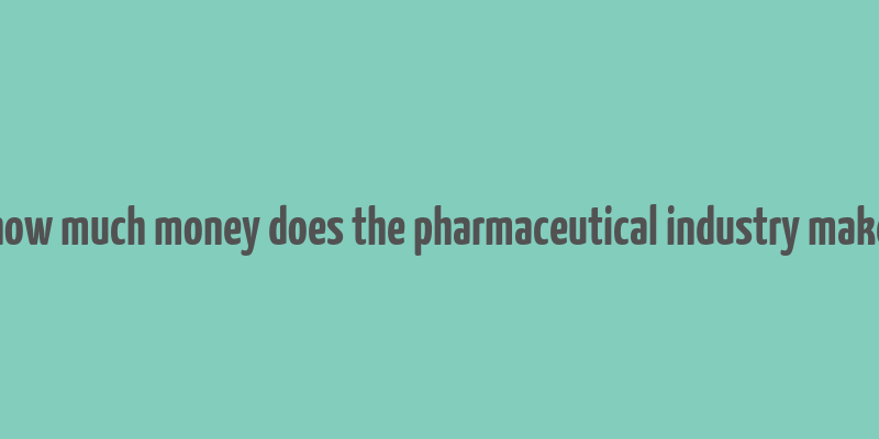 how much money does the pharmaceutical industry make