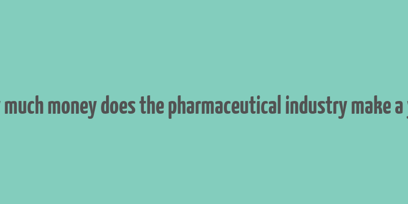 how much money does the pharmaceutical industry make a year