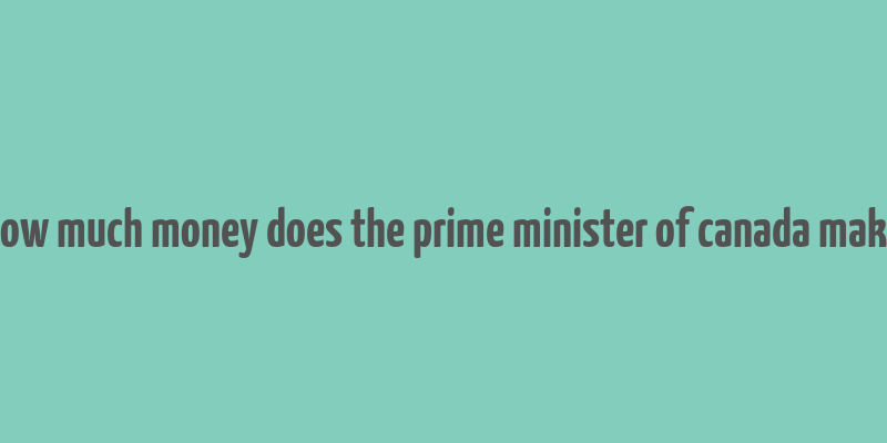 how much money does the prime minister of canada make