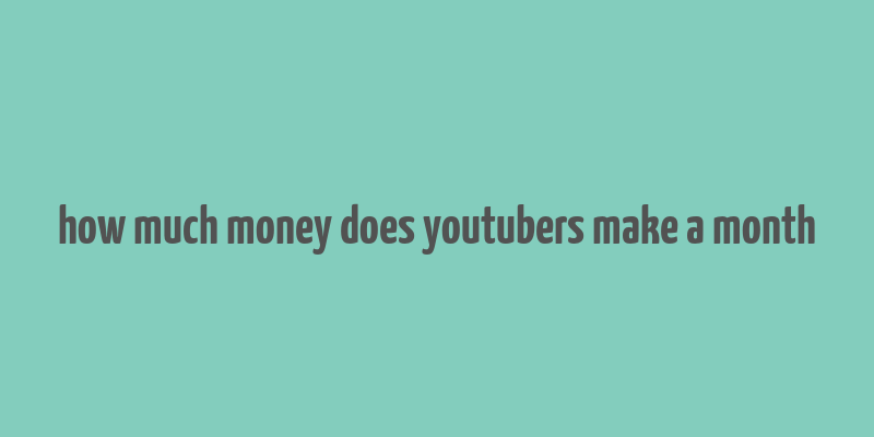 how much money does youtubers make a month