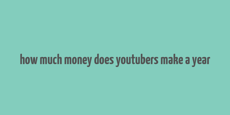 how much money does youtubers make a year