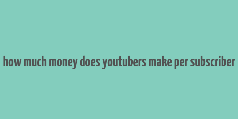 how much money does youtubers make per subscriber