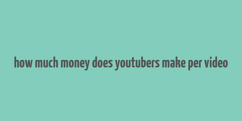 how much money does youtubers make per video