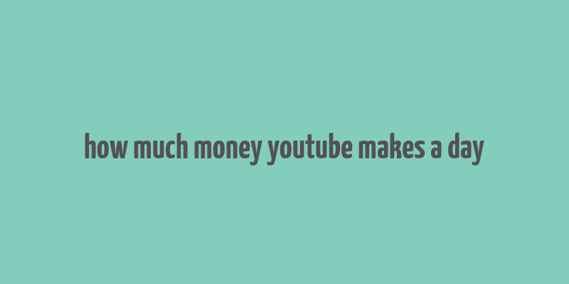 how much money youtube makes a day