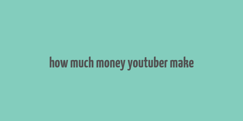 how much money youtuber make