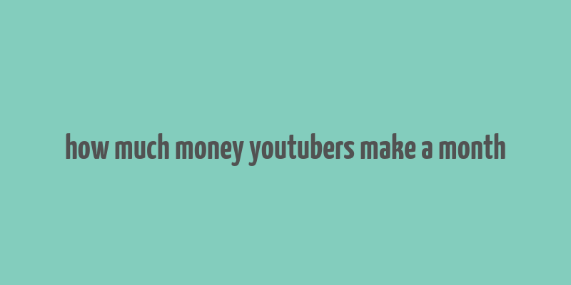 how much money youtubers make a month