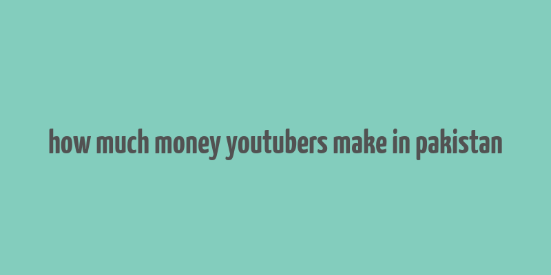 how much money youtubers make in pakistan