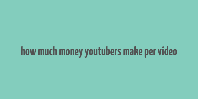 how much money youtubers make per video