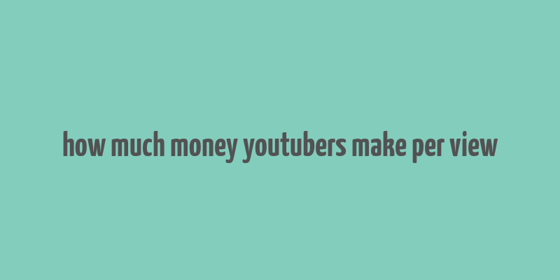 how much money youtubers make per view