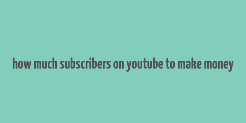 how much subscribers on youtube to make money