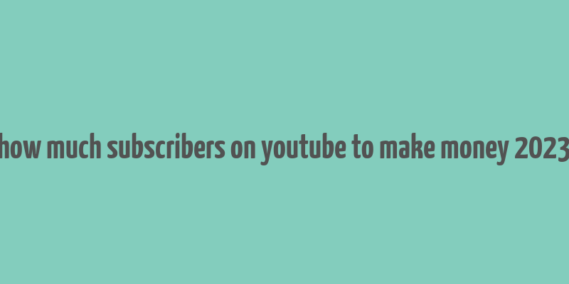 how much subscribers on youtube to make money 2023