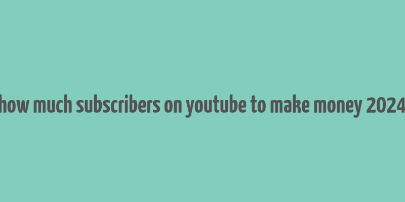 how much subscribers on youtube to make money 2024