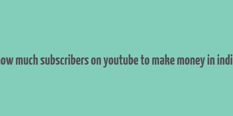 how much subscribers on youtube to make money in india