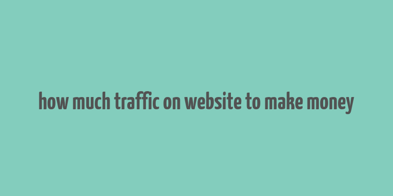 how much traffic on website to make money