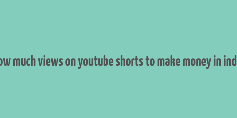 how much views on youtube shorts to make money in india