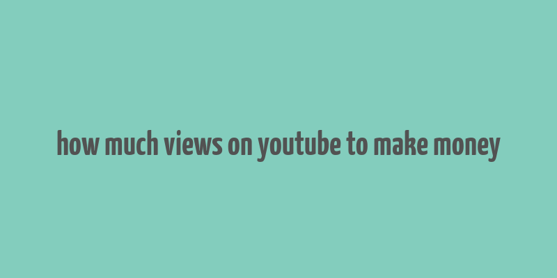 how much views on youtube to make money