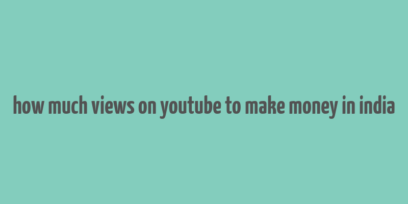 how much views on youtube to make money in india