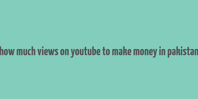 how much views on youtube to make money in pakistan