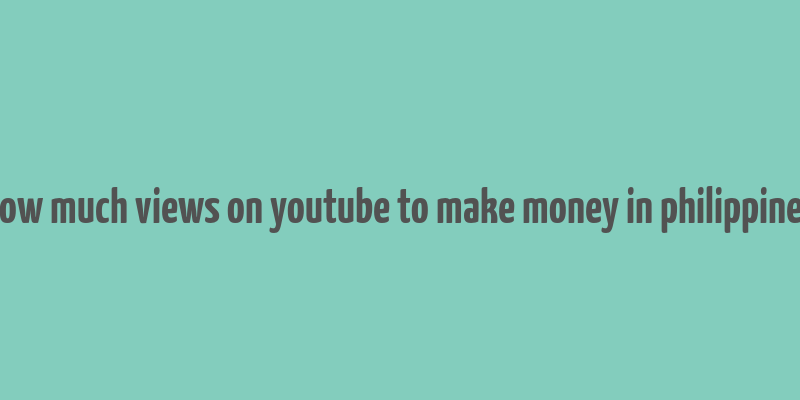 how much views on youtube to make money in philippines