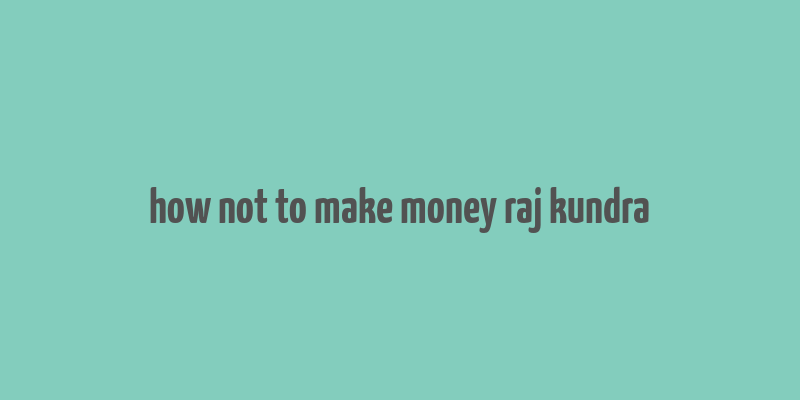 how not to make money raj kundra