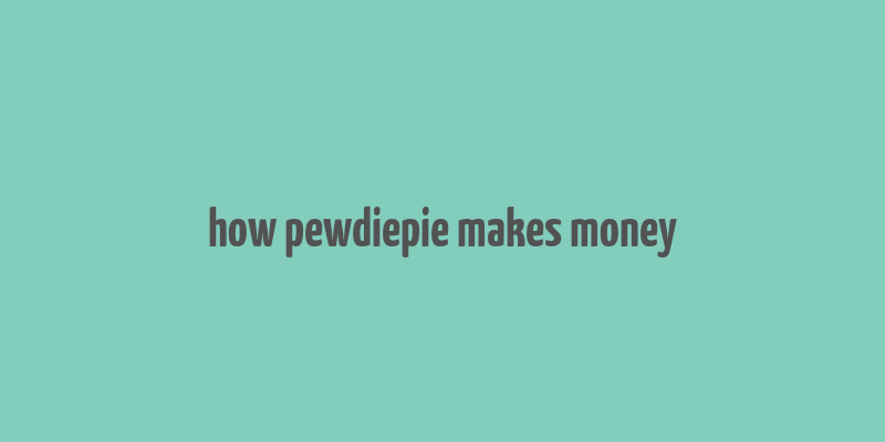 how pewdiepie makes money