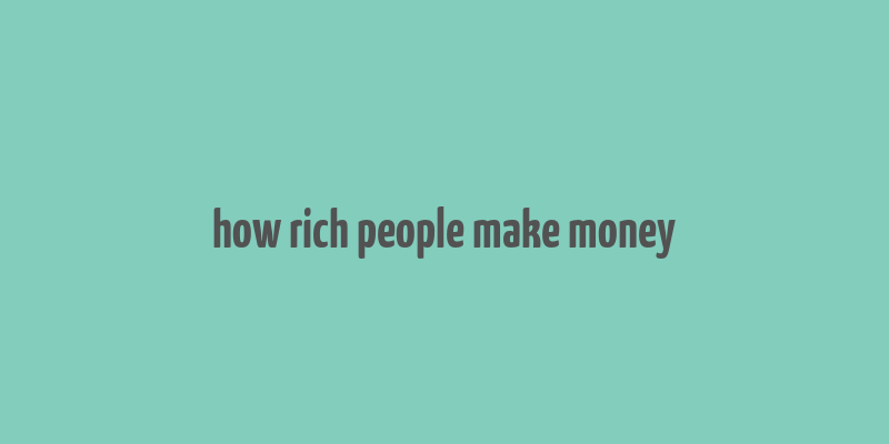 how rich people make money