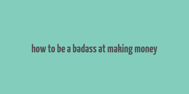 how to be a badass at making money