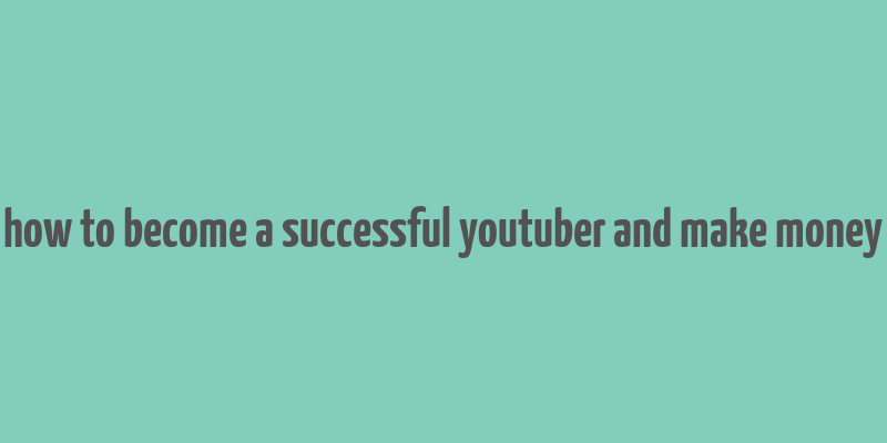 how to become a successful youtuber and make money