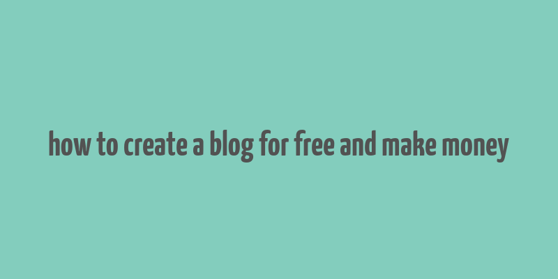 how to create a blog for free and make money