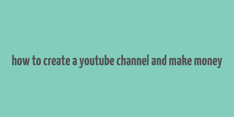 how to create a youtube channel and make money