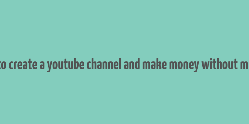 how to create a youtube channel and make money without making