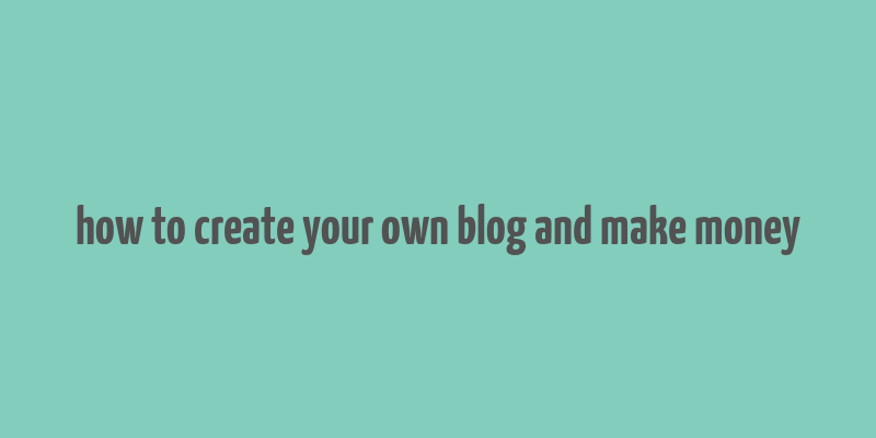 how to create your own blog and make money