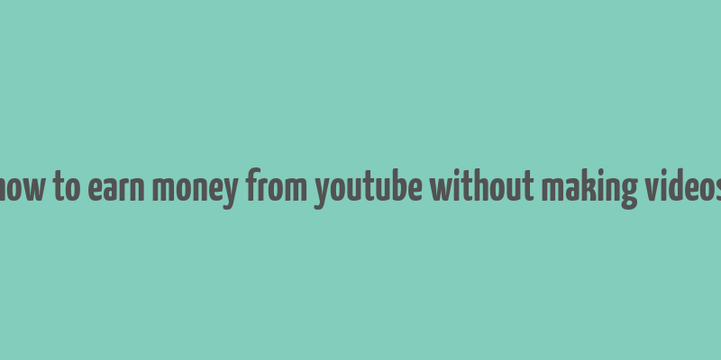 how to earn money from youtube without making videos