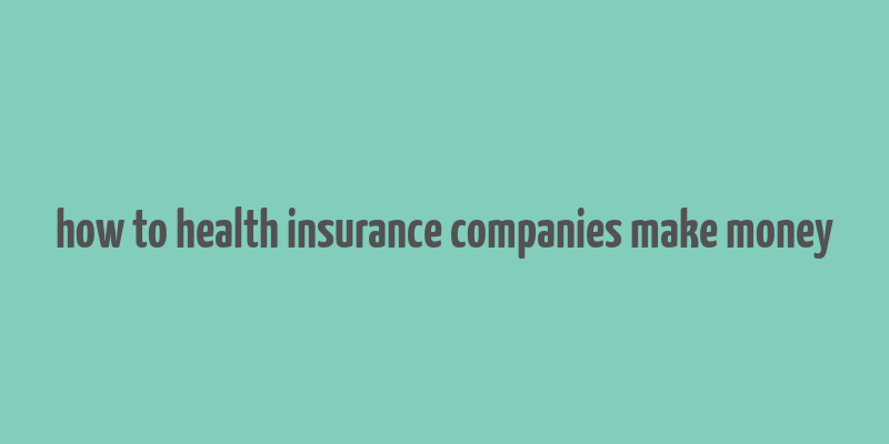 how to health insurance companies make money