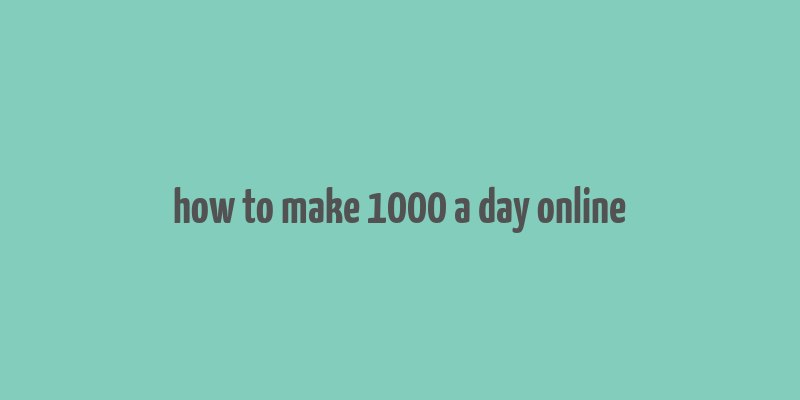 how to make 1000 a day online