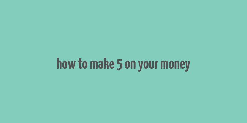 how to make 5 on your money