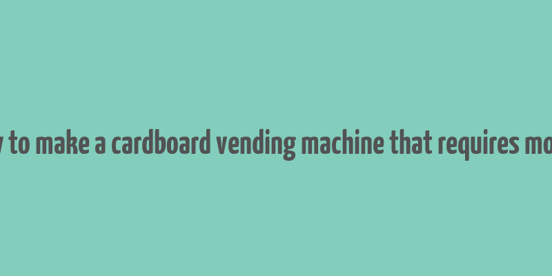 how to make a cardboard vending machine that requires money