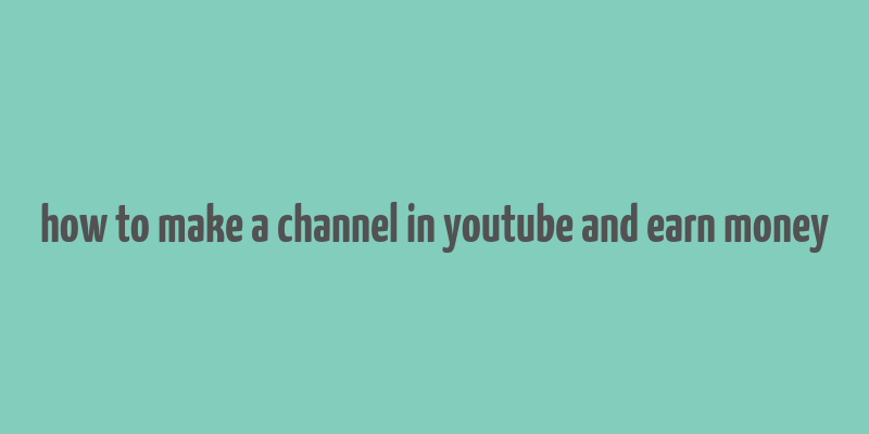 how to make a channel in youtube and earn money