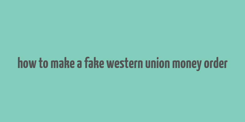 how to make a fake western union money order