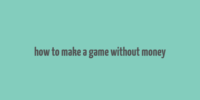 how to make a game without money