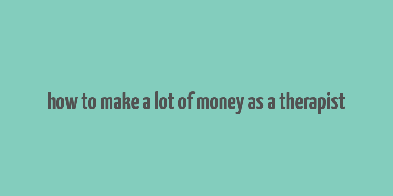 how to make a lot of money as a therapist