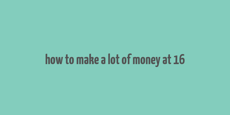 how to make a lot of money at 16